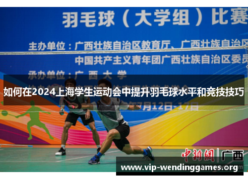 如何在2024上海学生运动会中提升羽毛球水平和竞技技巧 如何在2024上海学生运动会中提升羽毛球水平和竞技技巧