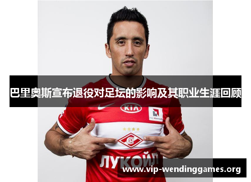 巴里奥斯宣布退役对足坛的影响及其职业生涯回顾 巴里奥斯宣布退役对足坛的影响及其职业生涯回顾