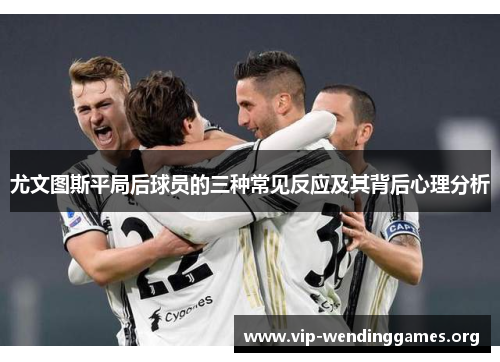 尤文图斯平局后球员的三种常见反应及其背后心理分析 尤文图斯平局后球员的三种常见反应及其背后心理分析