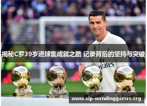 揭秘C罗39岁进球集成就之路 记录背后的坚持与突破 揭秘C罗39岁进球集成就之路 记录背后的坚持与突破