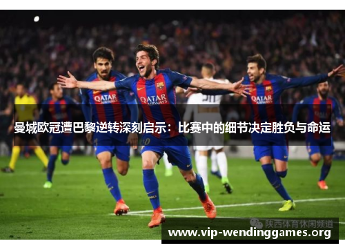 曼城欧冠遭巴黎逆转深刻启示:比赛中的细节决定胜负与命运 曼城欧冠遭巴黎逆转深刻启示:比赛中的细节决定胜负与命运
