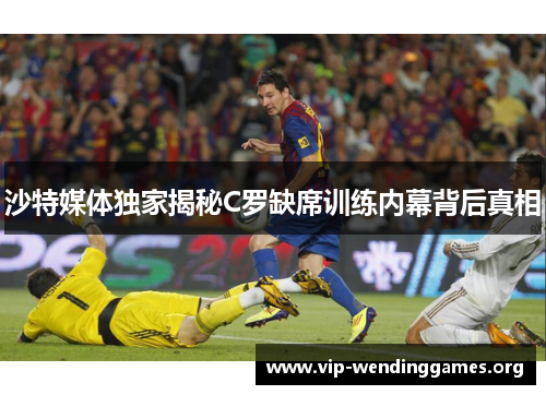 沙特媒体独家揭秘C罗缺席训练内幕背后真相 沙特媒体独家揭秘C罗缺席训练内幕背后真相