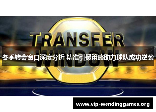冬季转会窗口深度分析 精准引援策略助力球队成功逆袭 冬季转会窗口深度分析 精准引援策略助力球队成功逆袭