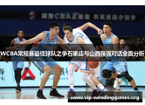 WCBA常规赛最佳球队之争石家庄与山西强强对话全面分析 WCBA常规赛最佳球队之争石家庄与山西强强对话全面分析