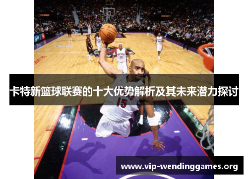 卡特新篮球联赛的十大优势解析及其未来潜力探讨 卡特新篮球联赛的十大优势解析及其未来潜力探讨