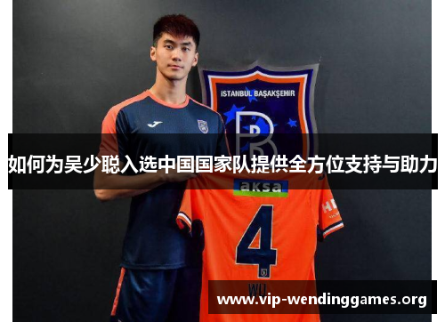 如何为吴少聪入选中国国家队提供全方位支持与助力 如何为吴少聪入选中国国家队提供全方位支持与助力
