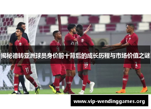 揭秘德转亚洲球员身价前十背后的成长历程与市场价值之谜 揭秘德转亚洲球员身价前十背后的成长历程与市场价值之谜