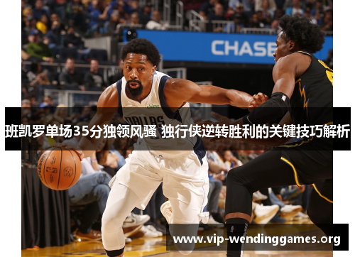 班凯罗单场35分独领风骚 独行侠逆转胜利的关键技巧解析