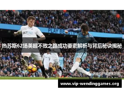 热苏斯62场英超不败之路成功要素解析与背后秘诀揭秘 热苏斯62场英超不败之路成功要素解析与背后秘诀揭秘