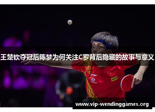 王楚钦夺冠后陈梦为何关注C罗背后隐藏的故事与意义 王楚钦夺冠后陈梦为何关注C罗背后隐藏的故事与意义