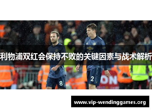 利物浦双红会保持不败的关键因素与战术解析 利物浦双红会保持不败的关键因素与战术解析