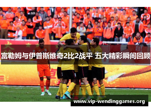富勒姆与伊普斯维奇2比2战平 五大精彩瞬间回顾 富勒姆与伊普斯维奇2比2战平 五大精彩瞬间回顾