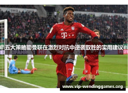 五大策略助曼联在激烈对抗中逆袭取胜的实用建议 五大策略助曼联在激烈对抗中逆袭取胜的实用建议