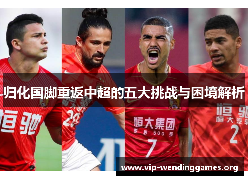 归化国脚重返中超的五大挑战与困境解析 归化国脚重返中超的五大挑战与困境解析