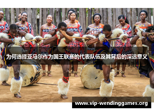 为何选择亚马尔作为国王联赛的代表队伍及其背后的深远意义 为何选择亚马尔作为国王联赛的代表队伍及其背后的深远意义