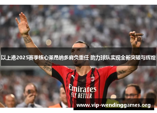 以上港2025赛季核心莱昂纳多肩负重任 助力球队实现全新突破与辉煌 以上港2025赛季核心莱昂纳多肩负重任 助力球队实现全新突破与辉煌