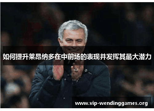 如何提升莱昂纳多在中前场的表现并发挥其最大潜力 如何提升莱昂纳多在中前场的表现并发挥其最大潜力