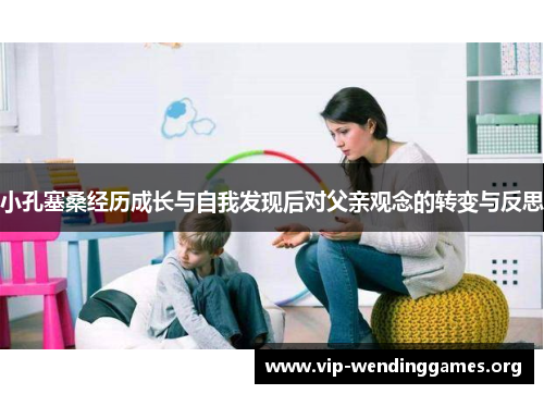 小孔塞桑经历成长与自我发现后对父亲观念的转变与反思 小孔塞桑经历成长与自我发现后对父亲观念的转变与反思