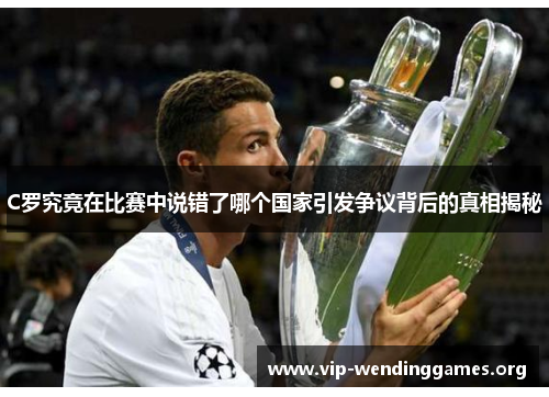 C罗究竟在比赛中说错了哪个国家引发争议背后的真相揭秘 C罗究竟在比赛中说错了哪个国家引发争议背后的真相揭秘