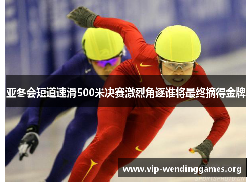 亚冬会短道速滑500米决赛激烈角逐谁将最终摘得金牌 亚冬会短道速滑500米决赛激烈角逐谁将最终摘得金牌