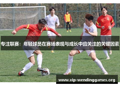 专注联赛:年轻球员在赛场表现与成长中应关注的关键因素 专注联赛:年轻球员在赛场表现与成长中应关注的关键因素