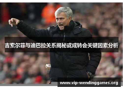 吉索尔菲与迪巴拉关系揭秘或成转会关键因素分析 吉索尔菲与迪巴拉关系揭秘或成转会关键因素分析