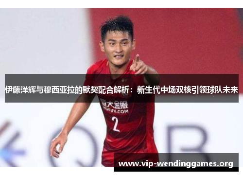 伊藤洋辉与穆西亚拉的默契配合解析:新生代中场双核引领球队未来 伊藤洋辉与穆西亚拉的默契配合解析:新生代中场双核引领球队未来