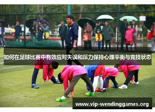 如何在足球比赛中有效应对失误和压力保持心理平衡与竞技状态 如何在足球比赛中有效应对失误和压力保持心理平衡与竞技状态