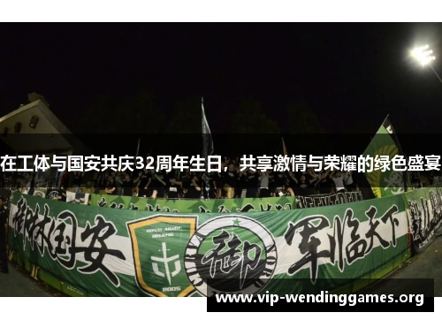 在工体与国安共庆32周年生日,共享激情与荣耀的绿色盛宴 在工体与国安共庆32周年生日,共享激情与荣耀的绿色盛宴