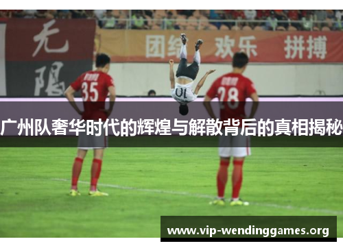 广州队奢华时代的辉煌与解散背后的真相揭秘 广州队奢华时代的辉煌与解散背后的真相揭秘