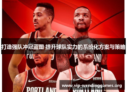打造强队冲冠蓝图 提升球队实力的系统化方案与策略 打造强队冲冠蓝图 提升球队实力的系统化方案与策略
