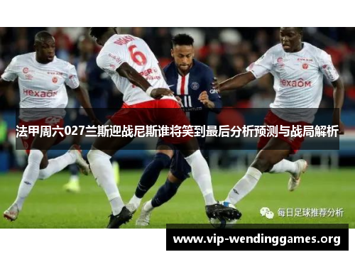 法甲周六027兰斯迎战尼斯谁将笑到最后分析预测与战局解析 法甲周六027兰斯迎战尼斯谁将笑到最后分析预测与战局解析
