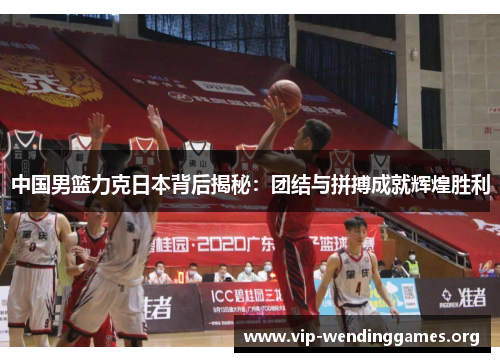 中国男篮力克日本背后揭秘:团结与拼搏成就辉煌胜利 中国男篮力克日本背后揭秘:团结与拼搏成就辉煌胜利