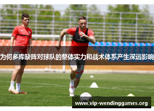 为何多库缺阵对球队的整体实力和战术体系产生深远影响 为何多库缺阵对球队的整体实力和战术体系产生深远影响