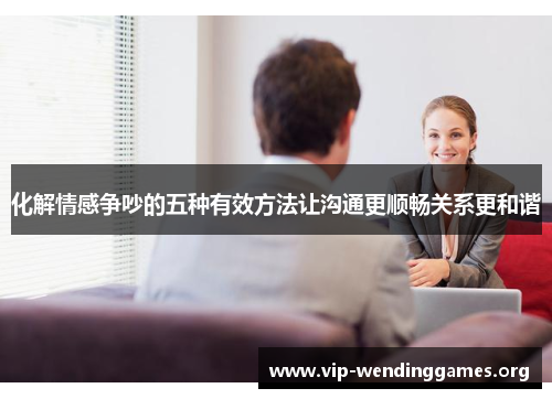 化解情感争吵的五种有效方法让沟通更顺畅关系更和谐 化解情感争吵的五种有效方法让沟通更顺畅关系更和谐