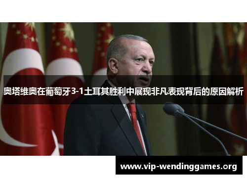 奥塔维奥在葡萄牙3-1土耳其胜利中展现非凡表现背后的原因解析 奥塔维奥在葡萄牙3-1土耳其胜利中展现非凡表现背后的原因解析