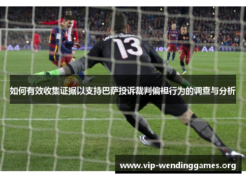 如何有效收集证据以支持巴萨投诉裁判偏袒行为的调查与分析 如何有效收集证据以支持巴萨投诉裁判偏袒行为的调查与分析