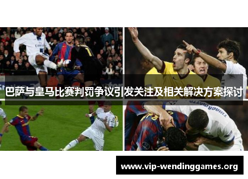巴萨与皇马比赛判罚争议引发关注及相关解决方案探讨 巴萨与皇马比赛判罚争议引发关注及相关解决方案探讨