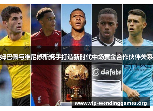 姆巴佩与维尼修斯携手打造新时代中场黄金合作伙伴关系 姆巴佩与维尼修斯携手打造新时代中场黄金合作伙伴关系