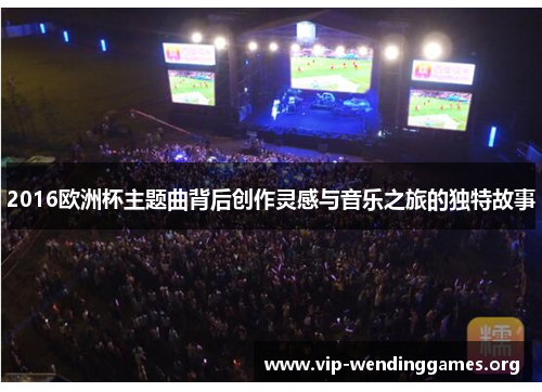 2016欧洲杯主题曲背后创作灵感与音乐之旅的独特故事 2016欧洲杯主题曲背后创作灵感与音乐之旅的独特故事