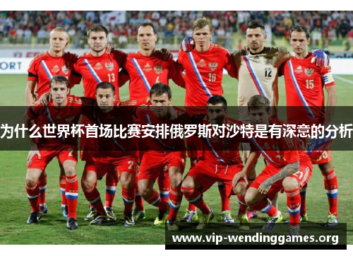 为什么世界杯首场比赛安排俄罗斯对沙特是有深意的分析 为什么世界杯首场比赛安排俄罗斯对沙特是有深意的分析