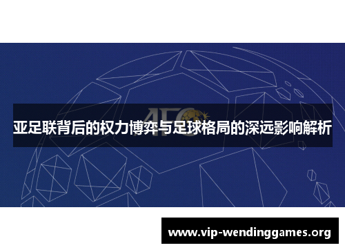 亚足联背后的权力博弈与足球格局的深远影响解析 亚足联背后的权力博弈与足球格局的深远影响解析