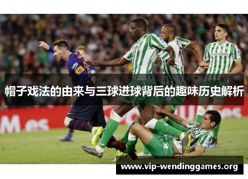 帽子戏法的由来与三球进球背后的趣味历史解析 帽子戏法的由来与三球进球背后的趣味历史解析