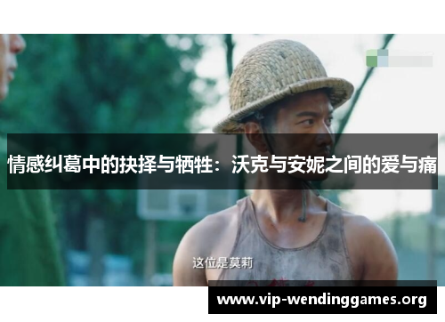 情感纠葛中的抉择与牺牲:沃克与安妮之间的爱与痛 情感纠葛中的抉择与牺牲:沃克与安妮之间的爱与痛