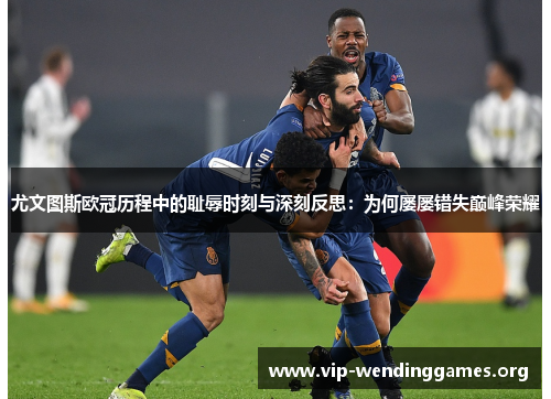 尤文图斯欧冠历程中的耻辱时刻与深刻反思:为何屡屡错失巅峰荣耀 尤文图斯欧冠历程中的耻辱时刻与深刻反思:为何屡屡错失巅峰荣耀