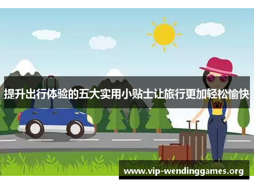 提升出行体验的五大实用小贴士让旅行更加轻松愉快 提升出行体验的五大实用小贴士让旅行更加轻松愉快