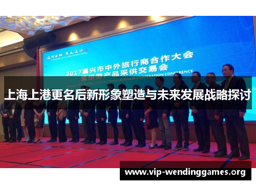 上海上港更名后新形象塑造与未来发展战略探讨 上海上港更名后新形象塑造与未来发展战略探讨