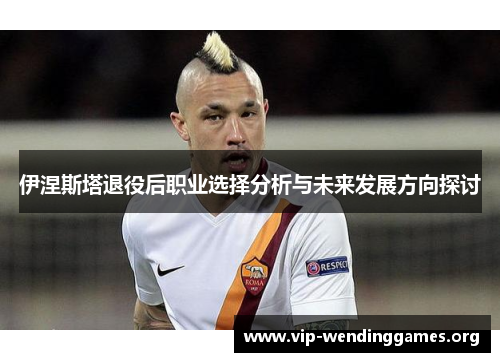 伊涅斯塔退役后职业选择分析与未来发展方向探讨 伊涅斯塔退役后职业选择分析与未来发展方向探讨