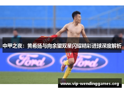 中甲之夜:黄希扬与向余望双星闪耀精彩进球深度解析 中甲之夜:黄希扬与向余望双星闪耀精彩进球深度解析