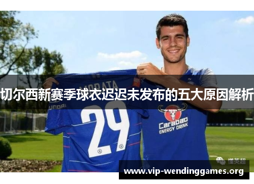 切尔西新赛季球衣迟迟未发布的五大原因解析 切尔西新赛季球衣迟迟未发布的五大原因解析